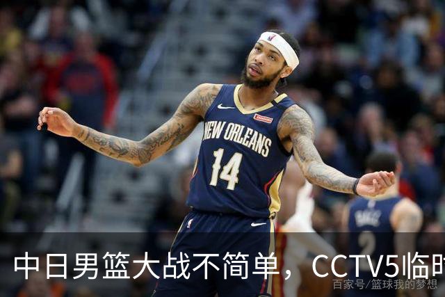 中日男篮大战不简单，CCTV5临时换台！中国男篮半决赛不播了